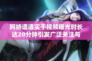 阿娇遭遇实干视频曝光时长达20分钟引发广泛关注与讨论