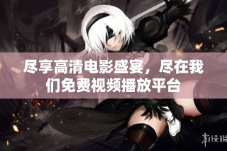 尽享高清电影盛宴，尽在我们免费视频播放平台
