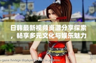 日韩最新视频资源分享探索，畅享多元文化与娱乐魅力