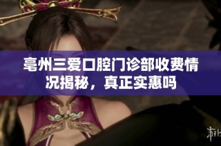 亳州三爱口腔门诊部收费情况揭秘，真正实惠吗