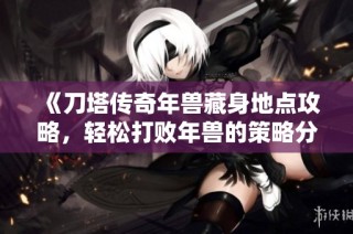 《刀塔传奇年兽藏身地点攻略，轻松打败年兽的策略分享》
