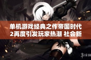 单机游戏经典之作帝国时代2再度引发玩家热潮 社会新闻聚焦游戏发展动态