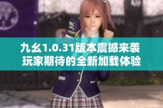 九幺1.0.31版本震撼来袭 玩家期待的全新加载体验