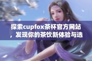 探索cupfox茶杯官方网站，发现你的茶饮新体验与选择