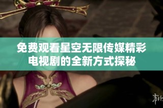 免费观看星空无限传媒精彩电视剧的全新方式探秘