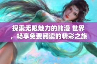 探索无限魅力的韩漫 世界，畅享免费阅读的精彩之旅