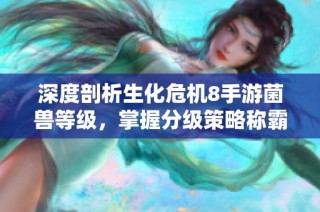 深度剖析生化危机8手游菌兽等级，掌握分级策略称霸末日战场