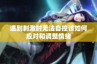 遇到刺激时无法自控该如何应对和调整情绪