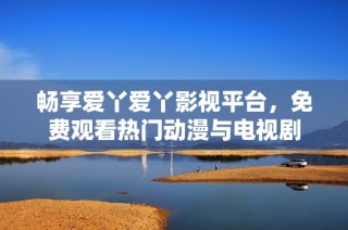 畅享爱丫爱丫影视平台，免费观看热门动漫与电视剧