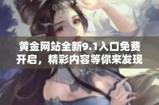黄金网站全新9.1入口免费开启，精彩内容等你来发现