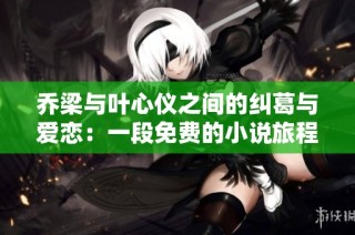 乔梁与叶心仪之间的纠葛与爱恋：一段免费的小说旅程