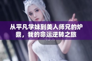 从平凡学妹到美人师兄的炉鼎，我的命运逆转之旅