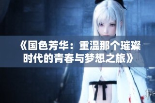 《国色芳华：重温那个璀璨时代的青春与梦想之旅》