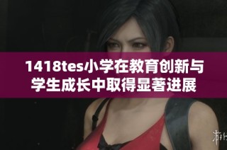 1418tes小学在教育创新与学生成长中取得显著进展
