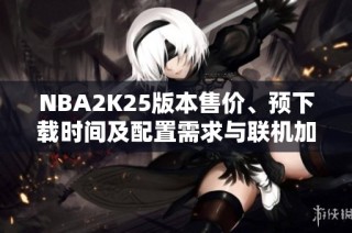 NBA2K25版本售价、预下载时间及配置需求与联机加速器推荐分析