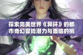 探索完美世界《异环》的都市奇幻冒险潜力与面临的挑战