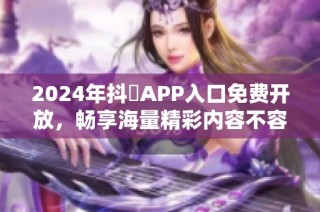 2024年抖抈APP入口免费开放，畅享海量精彩内容不容错过