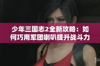 少年三国志2全新攻略：如何巧用军团喇叭提升战斗力