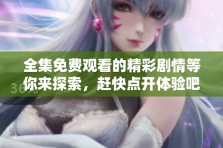 全集免费观看的精彩剧情等你来探索，赶快点开体验吧