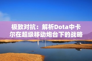 极致对抗：解析Dota中卡尔在超级移动炮台下的战略运用与心得
