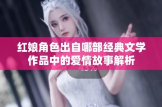 红娘角色出自哪部经典文学作品中的爱情故事解析