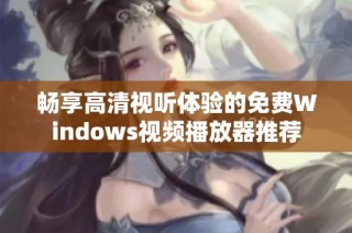 畅享高清视听体验的免费Windows视频播放器推荐