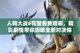 人狗大战6完整免费观看，精彩剧情带你领略全新对决体验