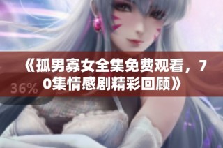 《孤男寡女全集免费观看，70集情感剧精彩回顾》