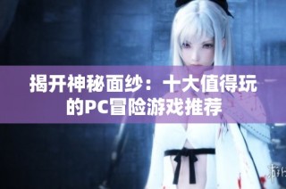 揭开神秘面纱：十大值得玩的PC冒险游戏推荐