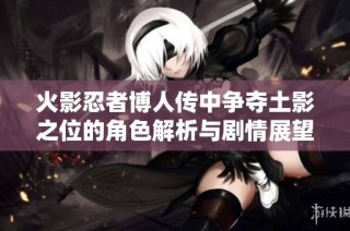 火影忍者博人传中争夺土影之位的角色解析与剧情展望