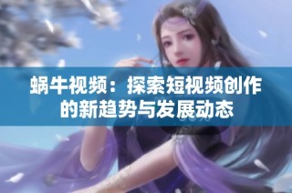 蜗牛视频：探索短视频创作的新趋势与发展动态