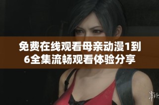 免费在线观看母亲动漫1到6全集流畅观看体验分享