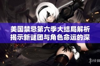 美国禁忌第六季大结局解析揭示新谜团与角色命运的深刻变化