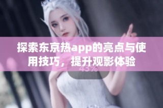 探索东京热app的亮点与使用技巧，提升观影体验