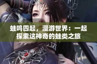 蛙鸣四起，漫游世界：一起探索这神奇的蛙类之旅