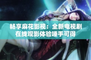 畅享麻花影视：全新电视剧在线观影体验唾手可得