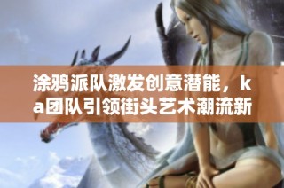 涂鸦派队激发创意潜能，ka团队引领街头艺术潮流新风尚