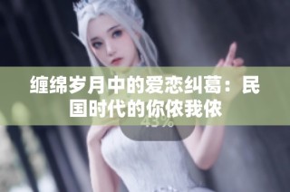 缠绵岁月中的爱恋纠葛：民国时代的你侬我侬