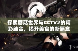 探索蘑菇世界与CCTV2的精彩结合，揭开美食的新篇章