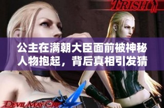 公主在满朝大臣面前被神秘人物抱起，背后真相引发猜测