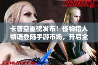 卡普空重磅发布！怪物猎人物语登陆手游市场，开启全新冒险之旅