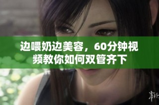 边喂奶边美容，60分钟视频教你如何双管齐下