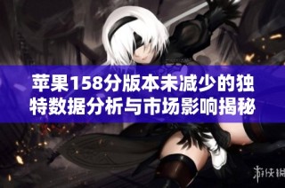 苹果158分版本未减少的独特数据分析与市场影响揭秘