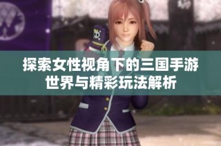 探索女性视角下的三国手游世界与精彩玩法解析