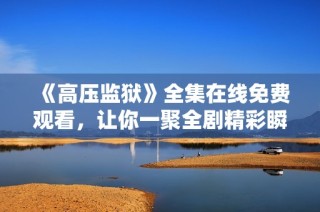 《高压监狱》全集在线免费观看，让你一聚全剧精彩瞬间