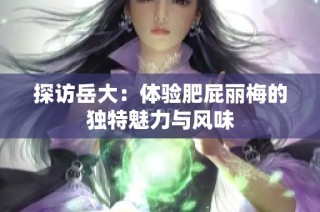探访岳大：体验肥屁丽梅的独特魅力与风味