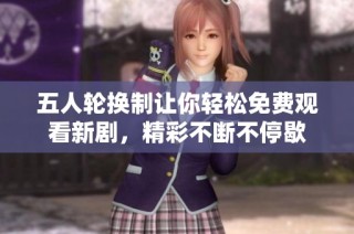 五人轮换制让你轻松免费观看新剧，精彩不断不停歇