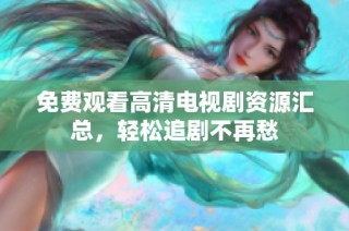免费观看高清电视剧资源汇总，轻松追剧不再愁