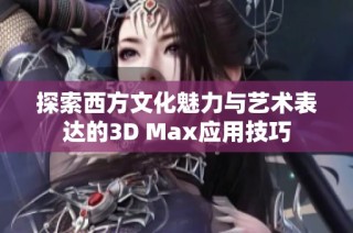 探索西方文化魅力与艺术表达的3D Max应用技巧