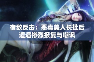 宿敌反击：恶毒美人长批后遭遇惨烈报复与嘲讽
